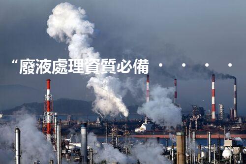 “廢液處理資質必備，環(huán)保專家助力綠色以后”